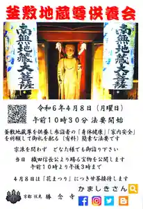 釜敷地蔵尊供養会
令和6年4月8日(月曜日)
午前10時30分 法要開始
宗派を問わずどなたでもお詣りください
釜敷地蔵尊を供養し参詣者の「家内安全」「身体健康」を祈願して、御札を配る(有料)、簡素な法要です。
屋台やイベントもありません。
当日は午前10時より午後3時まで、
本堂内が公開され、
織田信長公より開山貞安上人が賜った
◎身代釜敷地蔵尊
◎秘仏 閻魔法王自作霊像
◎金銅多羅観音菩薩座像
間近で拝観出来ます
4月8日は「花まつり」につき
甘茶接待します