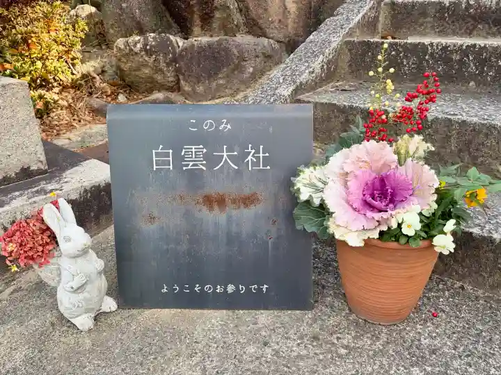 このみ白雲大社の{uncategorized: "未分類", other: "その他", undefined: "問題あり", building: "その他建物", grave: "お墓", sacred_gate: "鳥居", guardian: "狛犬", statue: "像", buddha: "仏像", history: "歴史", nature: "自然", garden: "庭園", animal: "動物", pagoda: "塔", temizu: "手水舎", mountain_gate: "山門・神門", sanctuary: "本殿・本堂", subordinate: "末社・摂社", art: "芸術", scenery: "景色", jizo: "地蔵", ema: "絵馬", goshuin: "御朱印", omikuji: "おみくじ", items: "授与品その他", amulet: "お守り", goshuincho: "御朱印帳", eats: "食事", festival: "お祭り", votive_dance: "神楽", shichigosan: "七五三参", wedding: "結婚式", experience: "体験その他", initially: "初詣", around: "周辺", anti_infection: "感染症対策"}